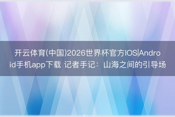 开云体育(中国)2026世界杯官方IOS|Android手机app下载 记者手记：山海之间的引导场