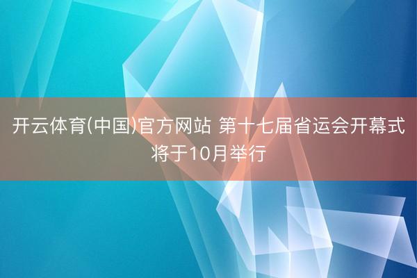 开云体育(中国)官方网站 第十七届省运会开幕式将于10月举行