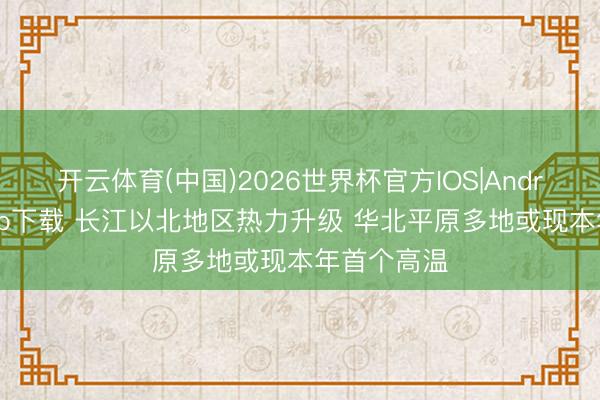 开云体育(中国)2026世界杯官方IOS|Android手机app下载 长江以北地区热力升级 华北平原多地或现本年首个高温
