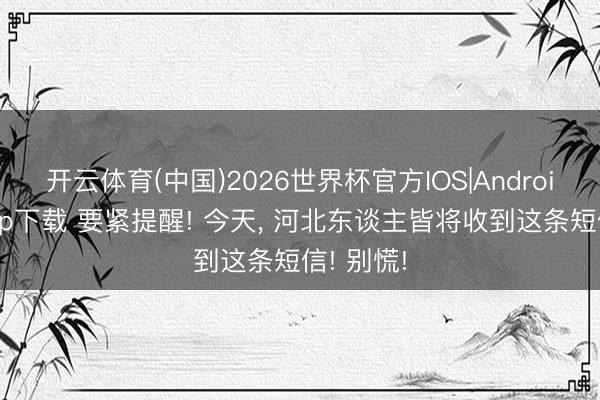 开云体育(中国)2026世界杯官方IOS|Android手机app下载 要紧提醒! 今天， 河北东谈主皆将收到这条短信! 别慌!