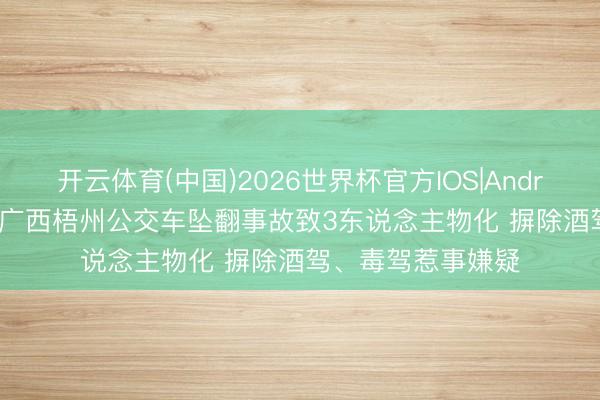 开云体育(中国)2026世界杯官方IOS|Android手机app下载 广西梧州公交车坠翻事故致3东说念主物化 摒除酒驾、毒驾惹事嫌疑