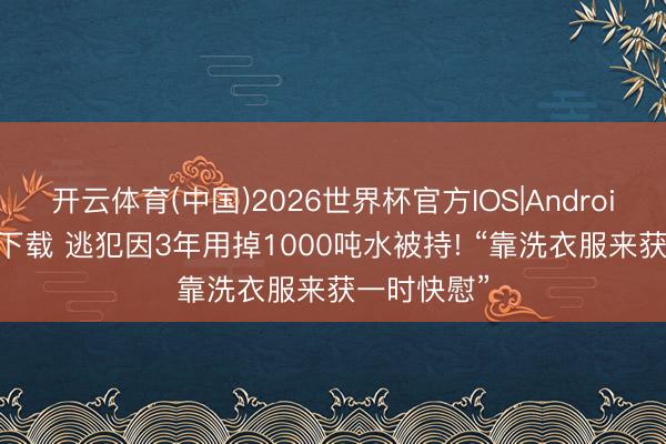 开云体育(中国)2026世界杯官方IOS|Android手机app下载 逃犯因3年用掉1000吨水被持! “靠洗衣服来获一时快慰”