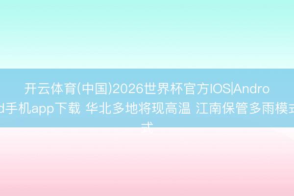 开云体育(中国)2026世界杯官方IOS|Android手机app下载 华北多地将现高温 江南保管多雨模式