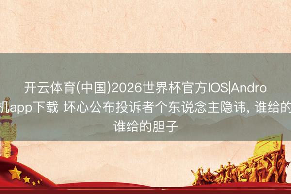 开云体育(中国)2026世界杯官方IOS|Android手机app下载 坏心公布投诉者个东说念主隐讳， 谁给的胆子