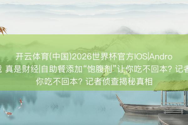 开云体育(中国)2026世界杯官方IOS|Android手机app下载 真是财经|自助餐添加“饱腹剂”让你吃不回本? 记者侦查揭秘真相
