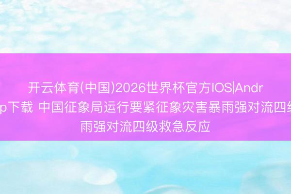 开云体育(中国)2026世界杯官方IOS|Android手机app下载 中国征象局运行要紧征象灾害暴雨强对流四级救急反应