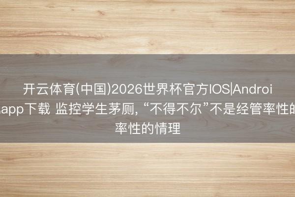 开云体育(中国)2026世界杯官方IOS|Android手机app下载 监控学生茅厕， “不得不尔”不是经管率性的情理