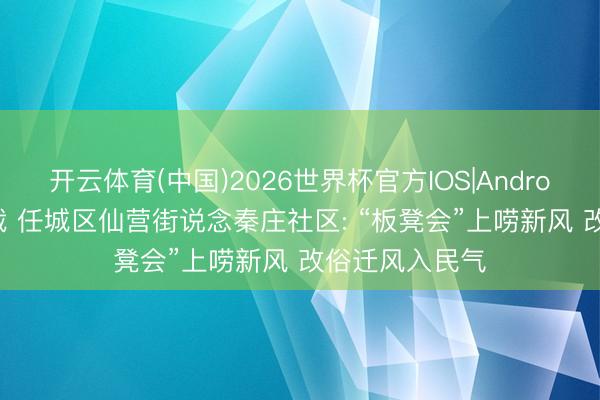 开云体育(中国)2026世界杯官方IOS|Android手机app下载 任城区仙营街说念秦庄社区: “板凳会”上唠新风 改俗迁风入民气