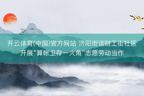 开云体育(中国)官方网站 济阳街谈财工街社区开展“算帐卫存一火角”志愿劳动当作