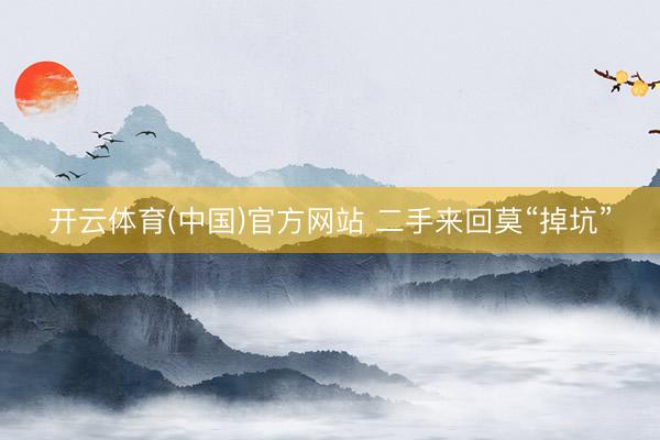 开云体育(中国)官方网站 二手来回莫“掉坑”
