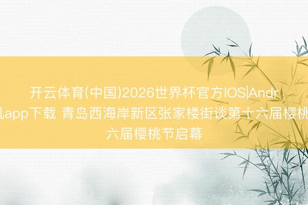 开云体育(中国)2026世界杯官方IOS|Android手机app下载 青岛西海岸新区张家楼街谈第十六届樱桃节启幕