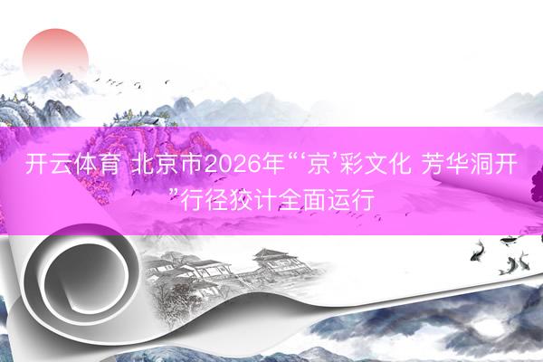 开云体育 北京市2026年“‘京’彩文化 芳华洞开”行径狡计全面运行