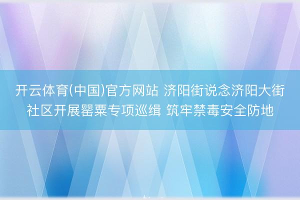 开云体育(中国)官方网站 济阳街说念济阳大街社区开展罂粟专项巡缉 筑牢禁毒安全防地