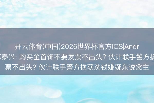 开云体育(中国)2026世界杯官方IOS|Android手机app下载 江苏泰兴: 购买金首饰不要发票不出头? 伙计联手警方擒获洗钱嫌疑东说念主