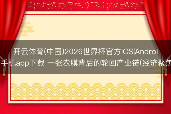开云体育(中国)2026世界杯官方IOS|Android手机app下载 一张农膜背后的轮回产业链(经济聚焦)