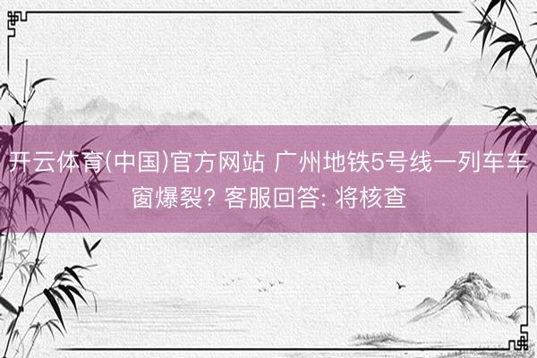 开云体育(中国)官方网站 广州地铁5号线一列车车窗爆裂? 客服回答: 将核查
