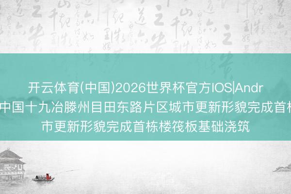 开云体育(中国)2026世界杯官方IOS|Android手机app下载 中国十九冶滕州目田东路片区城市更新形貌完成首栋楼筏板基础浇筑