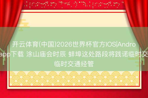 开云体育(中国)2026世界杯官方IOS|Android手机app下载 涂山庙会时辰 蚌埠这处路段将践诺临时交通经管