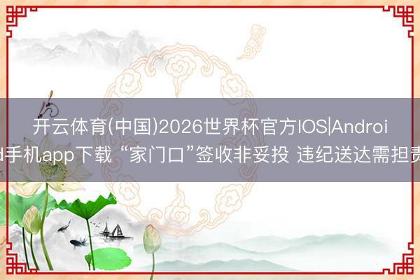开云体育(中国)2026世界杯官方IOS|Android手机app下载 “家门口”签收非妥投 违纪送达需担责
