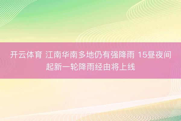 开云体育 江南华南多地仍有强降雨 15昼夜间起新一轮降雨经由将上线