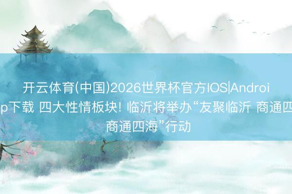 开云体育(中国)2026世界杯官方IOS|Android手机app下载 四大性情板块! 临沂将举办“友聚临沂 商通四海”行动