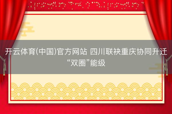 开云体育(中国)官方网站 四川联袂重庆协同升迁“双圈”能级