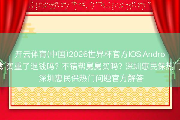 开云体育(中国)2026世界杯官方IOS|Android手机app下载 买重了退钱吗? 不错帮舅舅买吗? 深圳惠民保热门问题官方解答