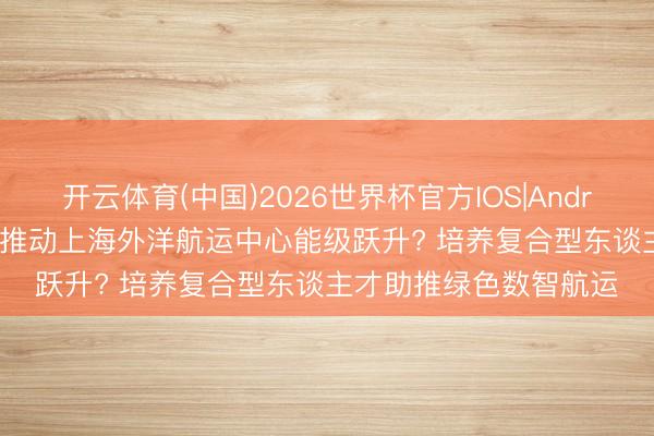 开云体育(中国)2026世界杯官方IOS|Android手机app下载 怎么推动上海外洋航运中心能级跃升? 培养复合型东谈主才助推绿色数智航运
