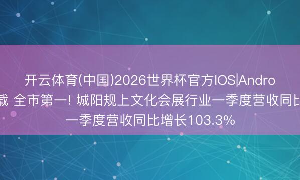 开云体育(中国)2026世界杯官方IOS|Android手机app下载 全市第一! 城阳规上文化会展行业一季度营收同比增长103.3%