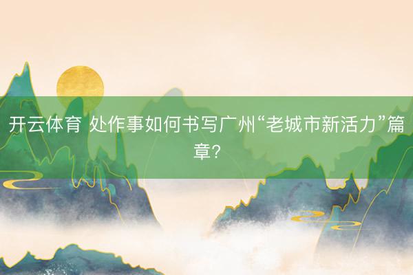 开云体育 处作事如何书写广州“老城市新活力”篇章?