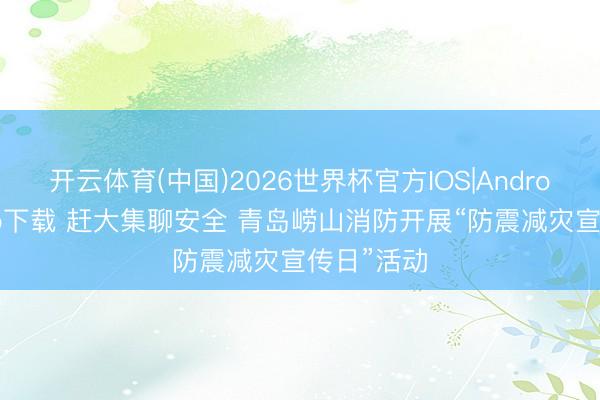 开云体育(中国)2026世界杯官方IOS|Android手机app下载 赶大集聊安全 青岛崂山消防开展“防震减灾宣传日”活动