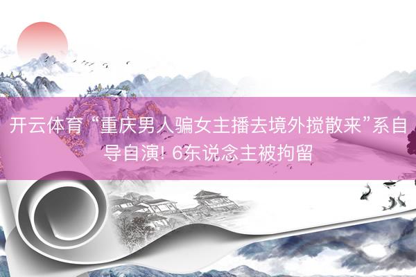 开云体育 “重庆男人骗女主播去境外搅散来”系自导自演! 6东说念主被拘留