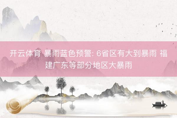 开云体育 暴雨蓝色预警: 6省区有大到暴雨 福建广东等部分地区大暴雨