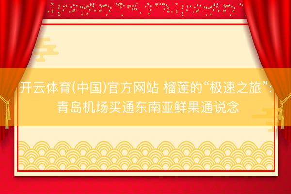 开云体育(中国)官方网站 榴莲的“极速之旅”: 青岛机场买通东南亚鲜果通说念