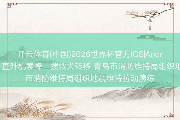开云体育(中国)2026世界杯官方IOS|Android手机app下载 直升机索降、搜救犬转移 青岛市消防维持局组织地震维持拉动演练