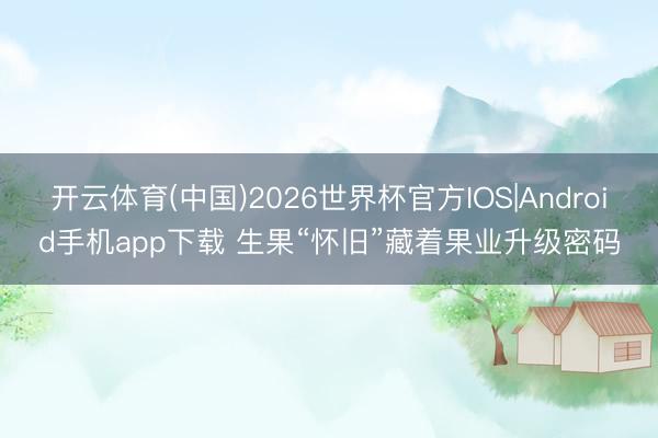 开云体育(中国)2026世界杯官方IOS|Android手机app下载 生果“怀旧”藏着果业升级密码
