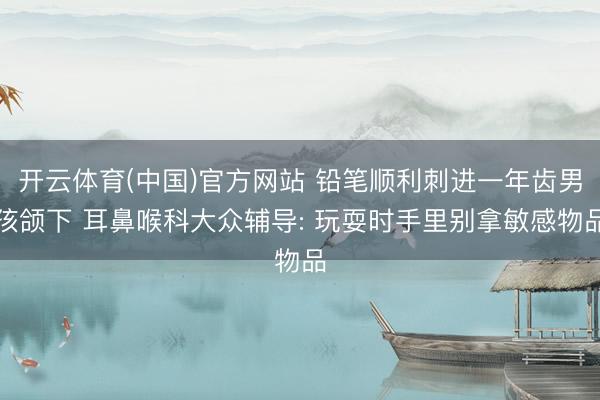 开云体育(中国)官方网站 铅笔顺利刺进一年齿男孩颌下 耳鼻喉科大众辅导: 玩耍时手里别拿敏感物品