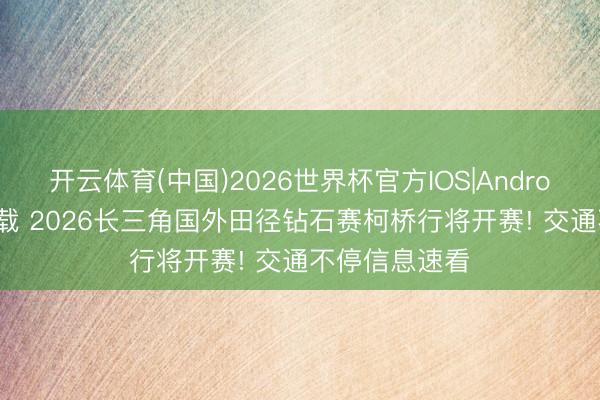 开云体育(中国)2026世界杯官方IOS|Android手机app下载 2026长三角国外田径钻石赛柯桥行将开赛! 交通不停信息速看
