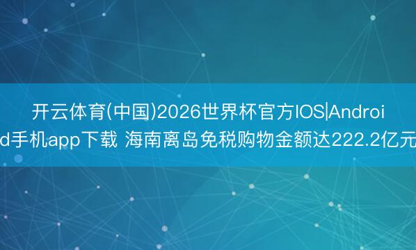 开云体育(中国)2026世界杯官方IOS|Android手机app下载 海南离岛免税购物金额达222.2亿元