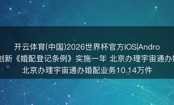 开云体育(中国)2026世界杯官方IOS|Android手机app下载 新创新《婚配登记条例》实施一年 北京办理宇宙通办婚配业务10.14万件