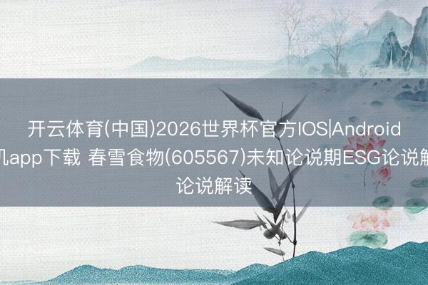开云体育(中国)2026世界杯官方IOS|Android手机app下载 春雪食物(605567)未知论说期ESG论说解读