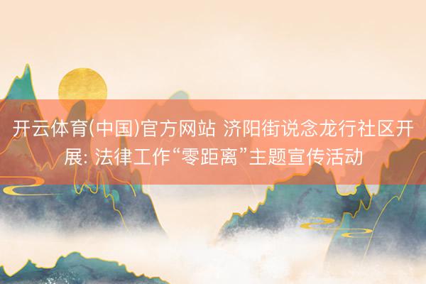 开云体育(中国)官方网站 济阳街说念龙行社区开展: 法律工作“零距离”主题宣传活动