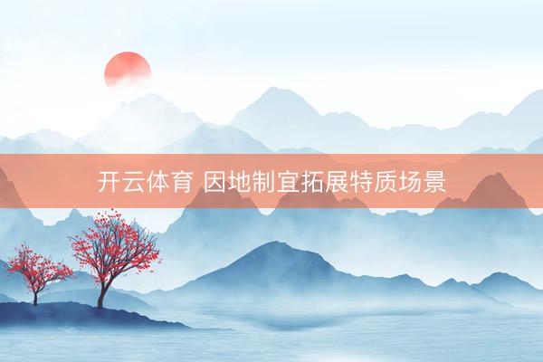 开云体育 因地制宜拓展特质场景