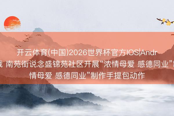 开云体育(中国)2026世界杯官方IOS|Android手机app下载 南苑街说念盛锦苑社区开展“浓情母爱 感德同业”制作手提包动作