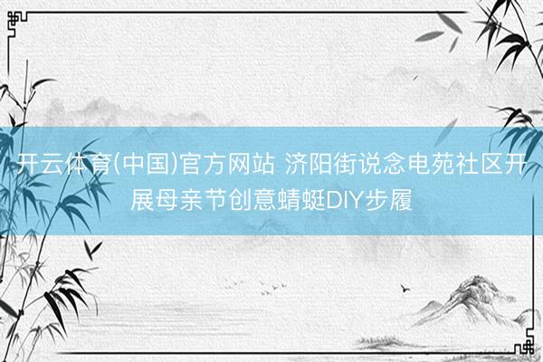 开云体育(中国)官方网站 济阳街说念电苑社区开展母亲节创意蜻蜓DIY步履