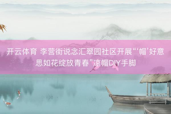 开云体育 李营街说念汇翠园社区开展“‘帽’好意思如花绽放青春”凉帽DIY手脚