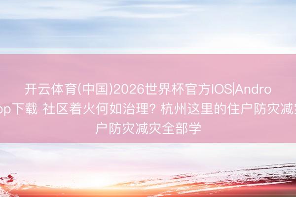 开云体育(中国)2026世界杯官方IOS|Android手机app下载 社区着火何如治理? 杭州这里的住户防灾减灾全部学