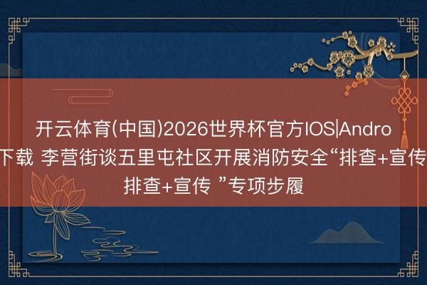 开云体育(中国)2026世界杯官方IOS|Android手机app下载 李营街谈五里屯社区开展消防安全“排查+宣传 ”专项步履