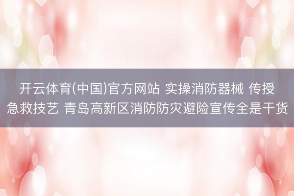 开云体育(中国)官方网站 实操消防器械 传授急救技艺 青岛高新区消防防灾避险宣传全是干货