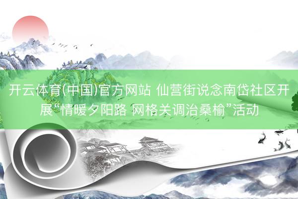 开云体育(中国)官方网站 仙营街说念南岱社区开展“情暖夕阳路 网格关调治桑榆”活动